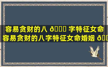 容易贪财的八 🐒 字特征女命（容易贪财的八字特征女命婚姻 🕸 ）